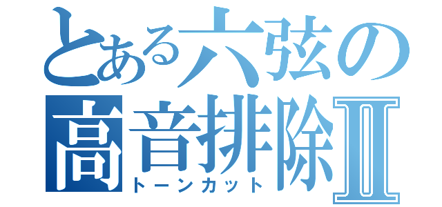 とある六弦の高音排除Ⅱ（トーンカット）