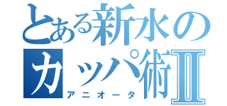 とある新水のカッパ術Ⅱ（アニオータ）