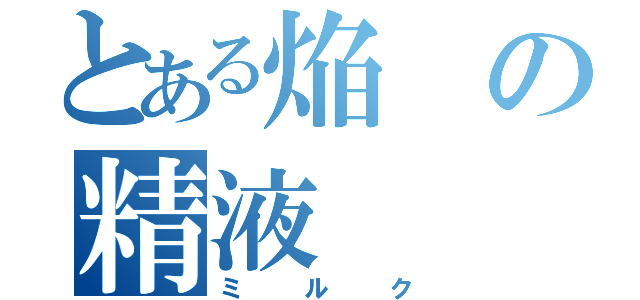 とある焔の精液（ミルク）