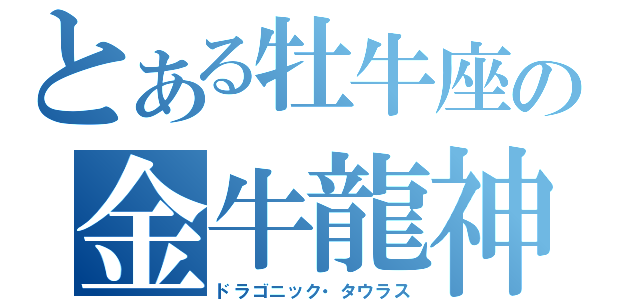 とある牡牛座の金牛龍神（ドラゴニック・タウラス）