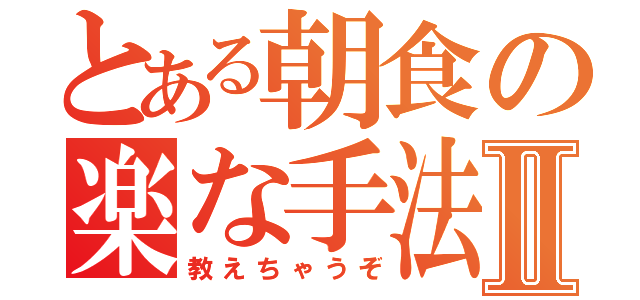 とある朝食の楽な手法Ⅱ（教えちゃうぞ）