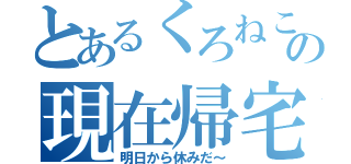 とあるくろねこの現在帰宅（明日から休みだ～）