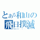 とある和山の飛日撲滅（ざまぁミロ（´・∀・｀））