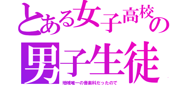 とある女子高校の男子生徒（地域唯一の音楽科だったので）