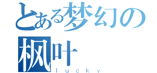 とある梦幻の枫叶（ｌｕｃｋｙ）