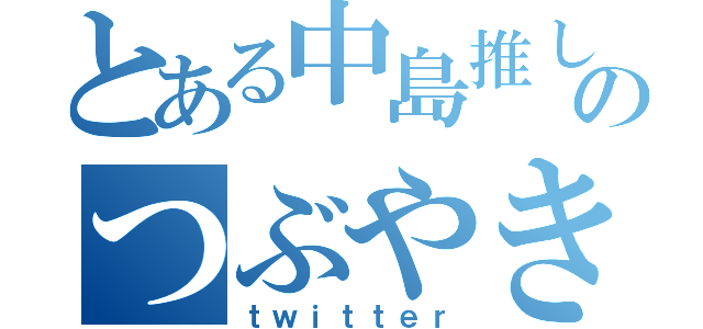 とある中島推しのつぶやき（ｔｗｉｔｔｅｒ）