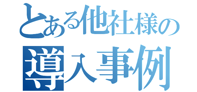 とある他社様の導入事例（）