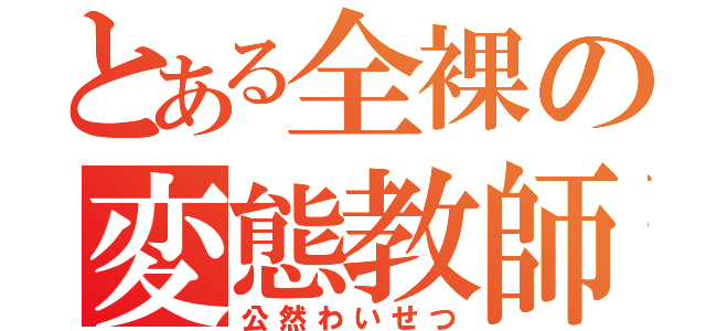 とある全裸の変態教師（公然わいせつ）