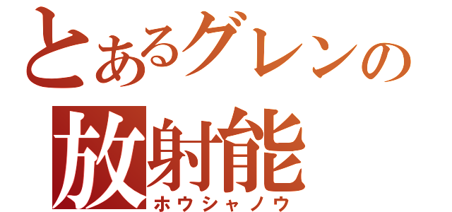 とあるグレンの放射能（ホウシャノウ）