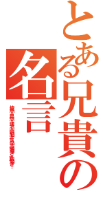 とある兄貴の名言（情熱・思想・理念・頭脳・気品・優雅さ・勤勉さ！）