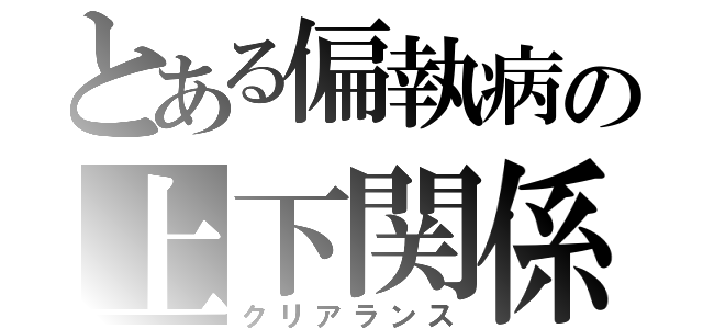 とある偏執病の上下関係（クリアランス）