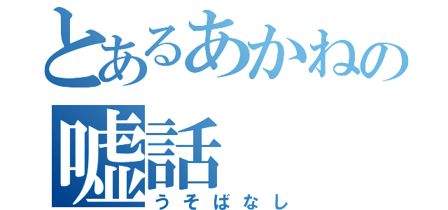 とあるあかねの嘘話（うそばなし）