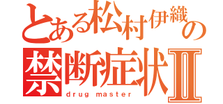 とある松村伊織の禁断症状Ⅱ（ｄｒｕｇ　ｍａｓｔｅｒ）