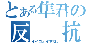 とある隼君の反  抗 期（イイコデイサセテ）