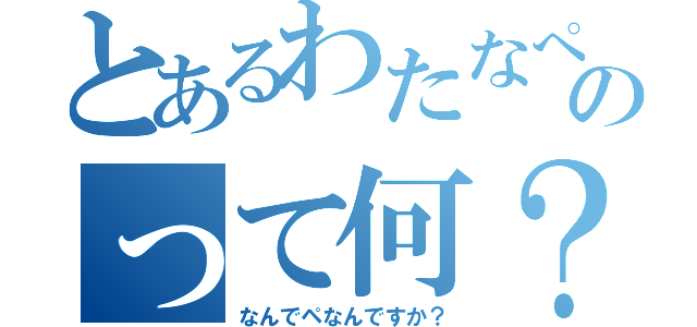 とあるわたなぺのって何？（なんでペなんですか？）