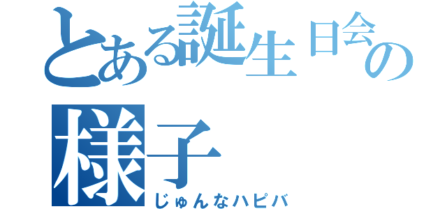 とある誕生日会の様子（じゅんなハピバ）