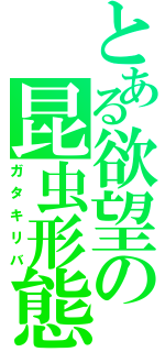 とある欲望の昆虫形態（ガタキリバ）