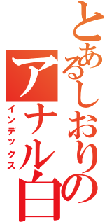 とあるしおりのアナル白書（インデックス）