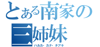 とある南家の三姉妹（ハルカ・カナ・チアキ）