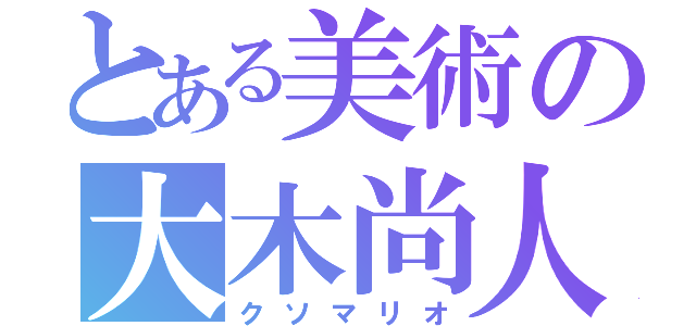 とある美術の大木尚人（クソマリオ）