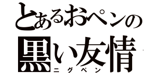 とあるおペンの黒い友情（ニグペン）