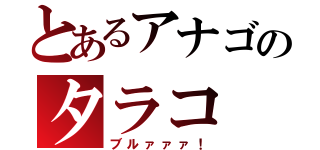 とあるアナゴのタラコ（ブルァァァ！）