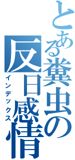 とある糞虫の反日感情（インデックス）