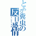 とある糞虫の反日感情（インデックス）