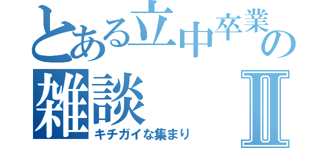 とある立中卒業生の雑談Ⅱ（キチガイな集まり）