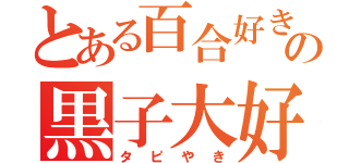 とある百合好きの黒子大好き人間（タピやき）