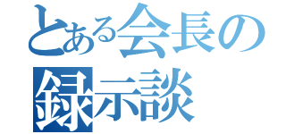 とある会長の録示談（）