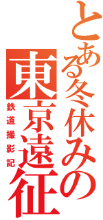 とある冬休みの東京遠征（鉄道撮影記）