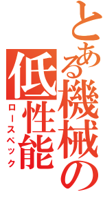 とある機械の低性能（ロースペック）