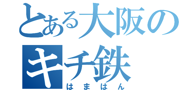 とある大阪のキチ鉄（はまはん）