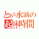 とある水滴の起床時間（お早うくれ）