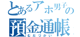 とあるアホ男子の預金通帳（むだづかい）