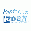 とあるたらしの起重機遊戯（クレーンゲーム）