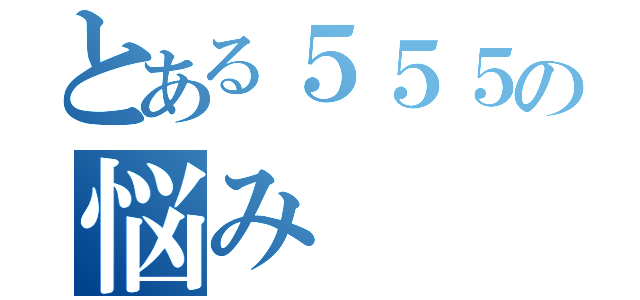 とある５５５の悩み（）