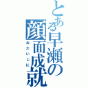 とある早瀬の顔面成就（おだいじに）