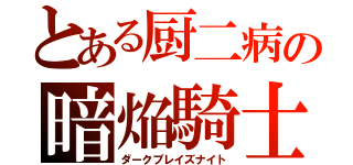 とある厨二病の暗焔騎士（ダークブレイズナイト）