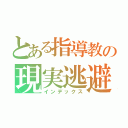 とある指導教の現実逃避（インデックス）