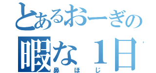 とあるおーぎの暇な１日（鼻ほじ）