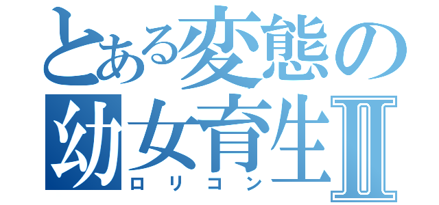 とある変態の幼女育生Ⅱ（ロリコン）