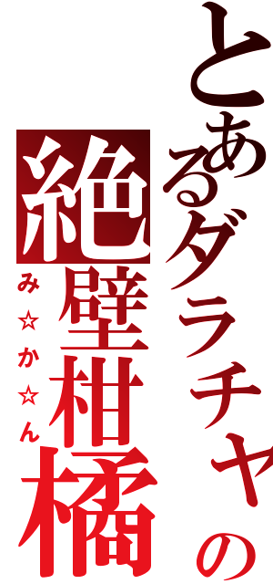 とあるダラチャの絶壁柑橘類（み☆か☆ん）