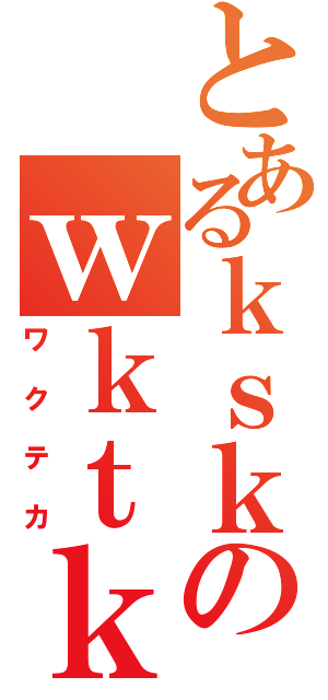 とあるｋｓｋのｗｋｔｋ（ワクテカ）