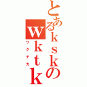 とあるｋｓｋのｗｋｔｋ（ワクテカ）