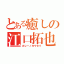 とある癒しの江口拓也（カレーノヨウセイ）