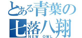 とある青葉の七落八翔（ＮＥＷ ＯＷＬ）