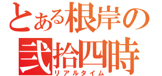 とある根岸の弐拾四時間（リアルタイム）