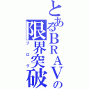 とあるＢＲＡＶＥの限界突破（ブログ）